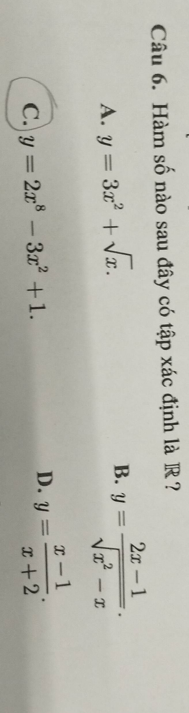 Hàm số nào sau đây có tập xác định là R ?
A. y=3x^2+sqrt(x).
B. y= (2x-1)/sqrt(x^2-x) .
C. y=2x^8-3x^2+1.
D. y= (x-1)/x+2 .