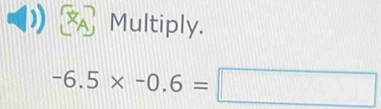 Multiply.
-6.5* -0.6=□