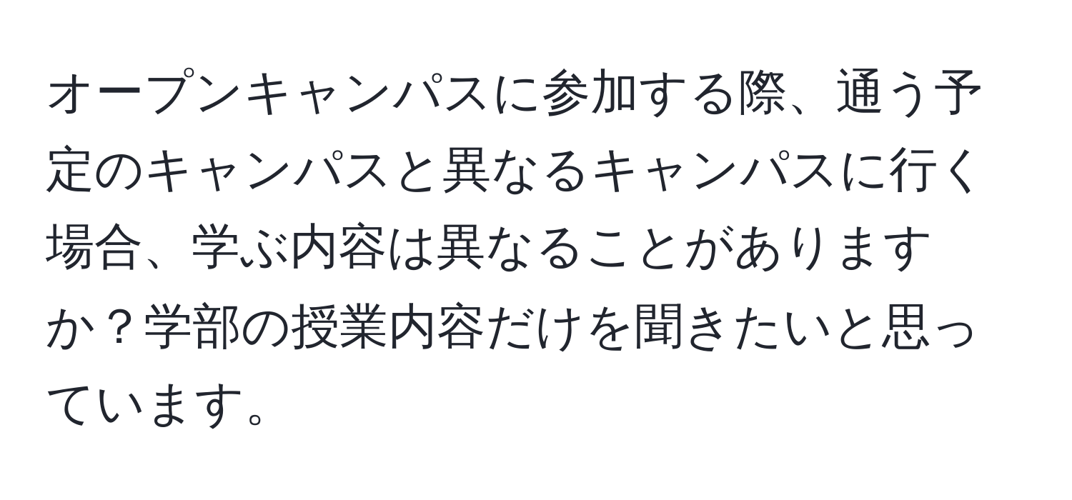 オープンキャンパスに参加する際、通う予定のキャンパスと異なるキャンパスに行く場合、学ぶ内容は異なることがありますか？学部の授業内容だけを聞きたいと思っています。