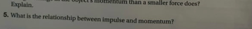 Explain. 
ject s momentum than a smaller force does? 
5. What is the relationship between impulse and momentum?