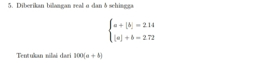 Diberikan bilangan real α dan δsehingga
beginarrayl a+[b]=2.14 |a|+b=2.72endarray.
Tentukan nilai dari 100(a+b)