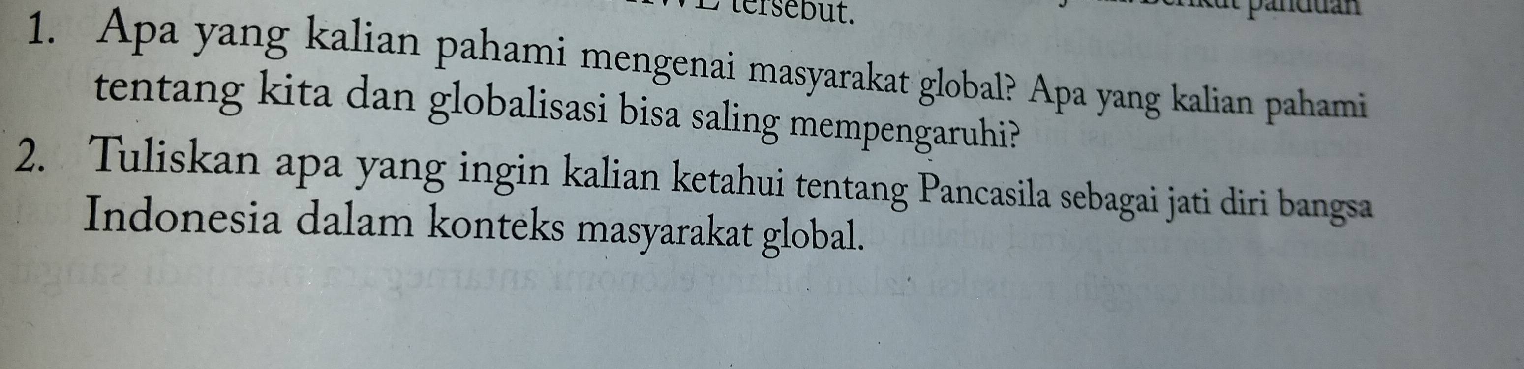 tersebut. 
1. Apa yang kalian pahami mengenai masyarakat global? Apa yang kalian pahami 
tentang kita dan globalisasi bisa saling mempengaruhi? 
2. Tuliskan apa yang ingin kalian ketahui tentang Pancasila sebagai jati diri bangsa 
Indonesia dalam konteks masyarakat global.