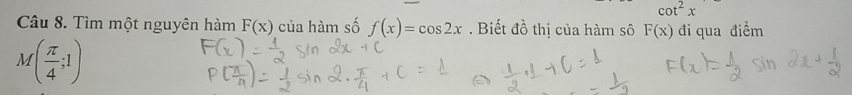 cot^2x
Câu 8. Tìm một nguyên hàm F(x) của hàm số f(x)=cos 2x Biết đồ thị của hàm sô F(x) đi qua điểm
M( π /4 ;1)