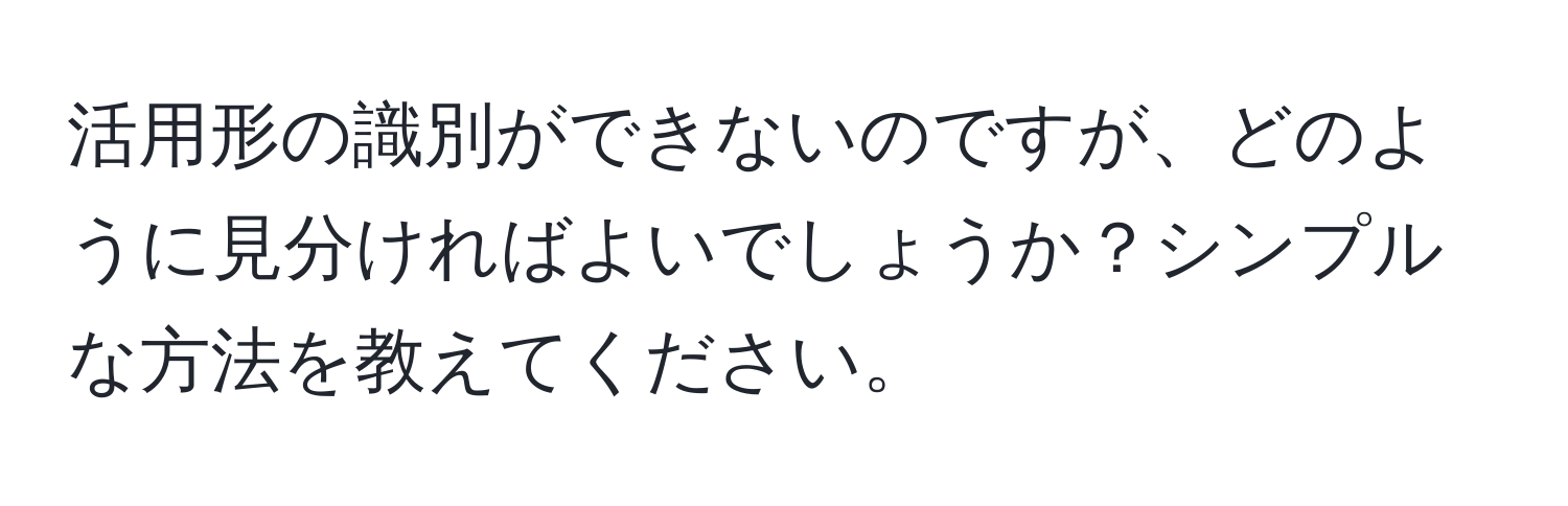 活用形の識別ができないのですが、どのように見分ければよいでしょうか？シンプルな方法を教えてください。