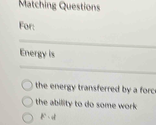 Matching Questions 
For: 
Energy is 
the energy transferred by a forc 
the ability to do some work