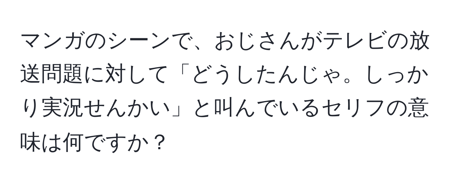 マンガのシーンで、おじさんがテレビの放送問題に対して「どうしたんじゃ。しっかり実況せんかい」と叫んでいるセリフの意味は何ですか？