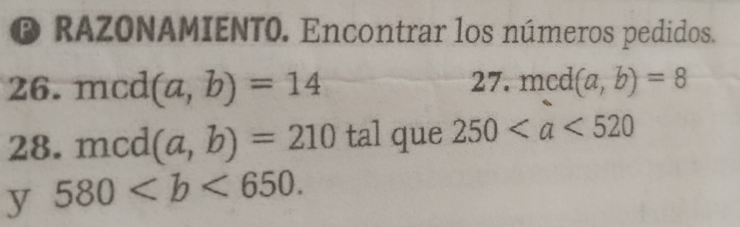 ® RAZONAMIENTO. Encontrar los números pedidos. 
26. mcd (a,b)=14 27. mcd (a,b)=8
28. mcd (a,b)=210 tal que 250
y 580.