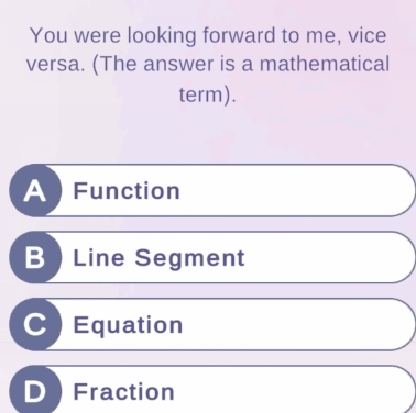 You were looking forward to me, vice
versa. (The answer is a mathematical
term).
A Function
B  Line Segment
Equation
Fraction