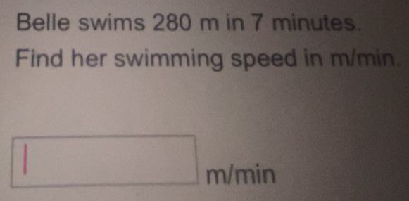 Belle swims 280 m in 7 minutes. 
Find her swimming speed in m/min.
□ m/min