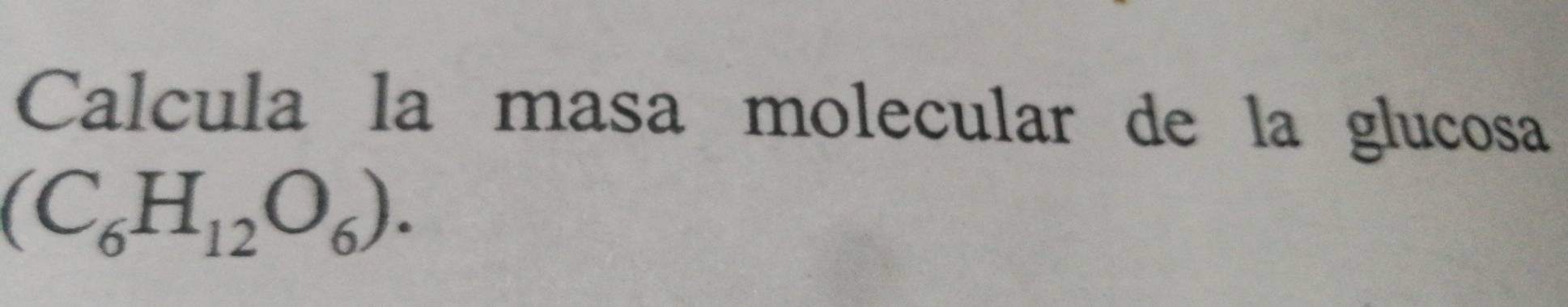 Calcula la masa molecular de la glucosa
(C_6H_12O_6).