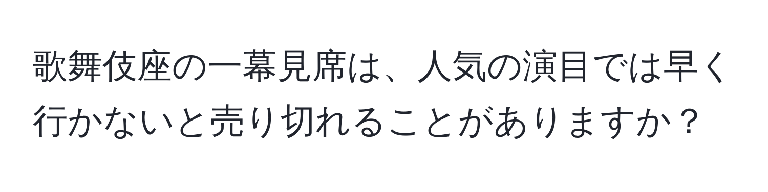 歌舞伎座の一幕見席は、人気の演目では早く行かないと売り切れることがありますか？