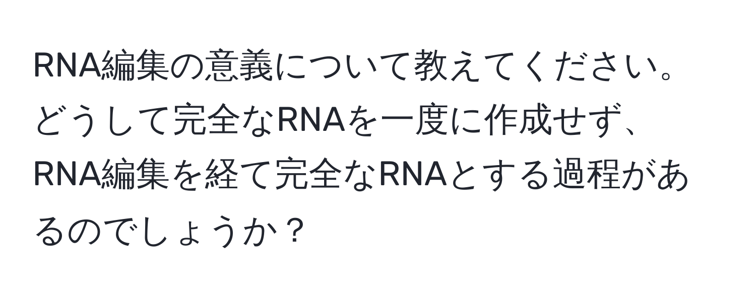 RNA編集の意義について教えてください。どうして完全なRNAを一度に作成せず、RNA編集を経て完全なRNAとする過程があるのでしょうか？