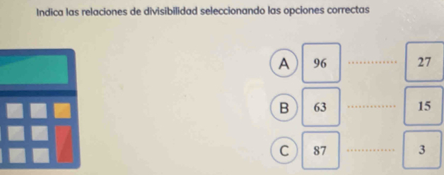 Indica las relaciones de divisibilidad seleccionando las opciones correctas
A 96 _ 27
B 63 _ 15
C 87 _ 3