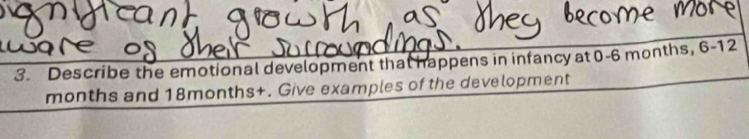 Describe the emotional development that happens in infancy at 0-6 months, 6-12
months and 18months +. Give examples of the development