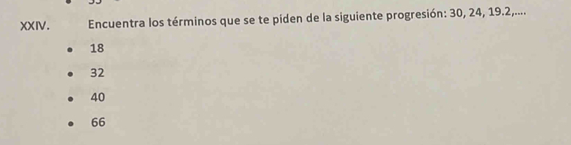 Encuentra los términos que se te piden de la siguiente progresión: 30, 24, 19.2,....
18
32
40
66