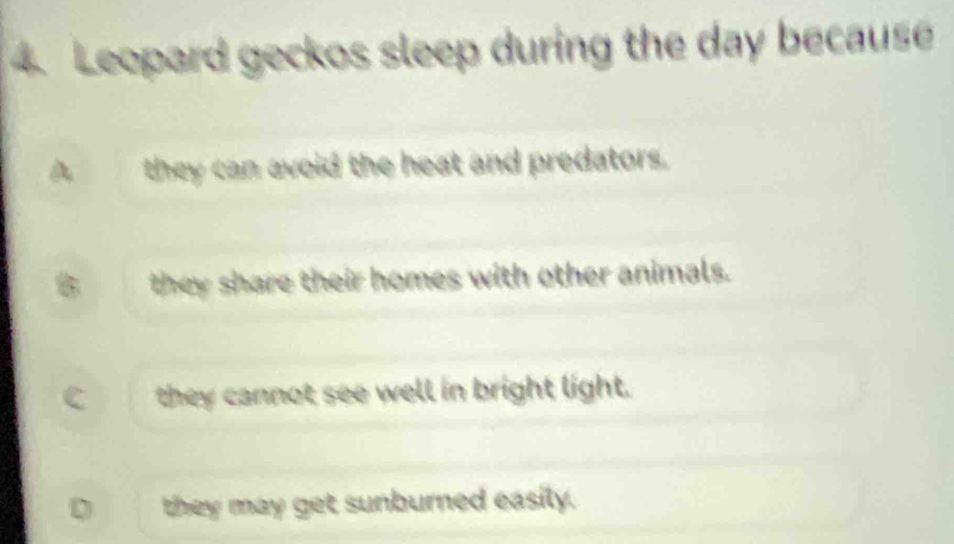 Leopard geckos sleep during the day because
they can avoid the heat and predators.
they share their homes with other animals.
C they cannot see well in bright light.
D they may get sunburned easily.