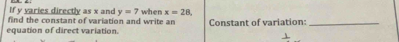 If y varies directly as x and y=7 when x=28, 
find the constant of variation and write an Constant of variation:_ 
equation of direct variation.