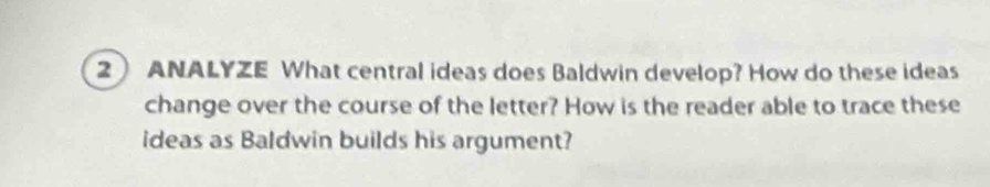 ANALYZE What central ideas does Baldwin develop? How do these ideas 
change over the course of the letter? How is the reader able to trace these 
ideas as Baldwin builds his argument?