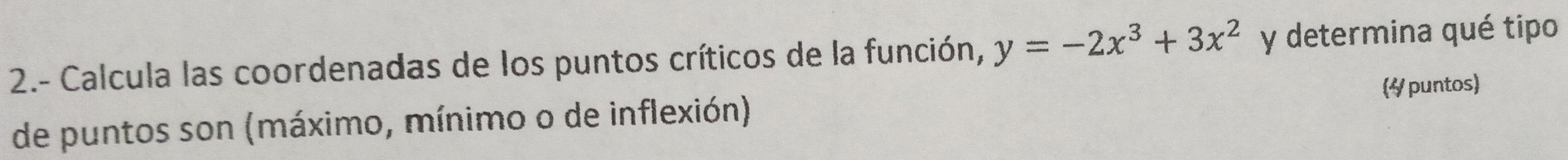 2.- Calcula las coordenadas de los puntos críticos de la función, y=-2x^3+3x^2 y determina qué tipo 
de puntos son (máximo, mínimo o de inflexión) 4 puntos)