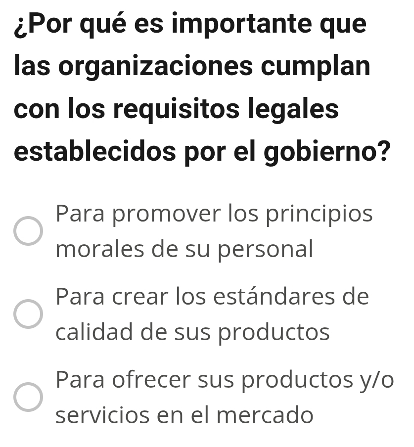 ¿Por qué es importante que
las organizaciones cumplan
con los requisitos legales
establecidos por el gobierno?
Para promover los principios
morales de su personal
Para crear los estándares de
calidad de sus productos
Para ofrecer sus productos y/o
servicios en el mercado