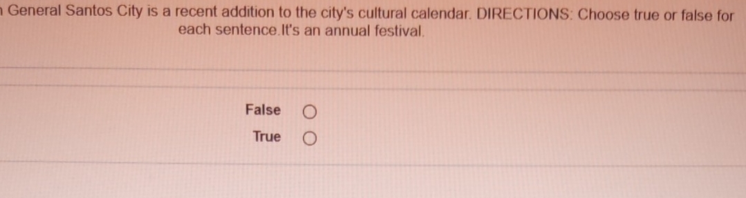 General Santos City is a recent addition to the city's cultural calendar. DIRECTIONS: Choose true or false for
each sentence.It's an annual festival.
False
True