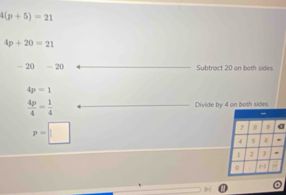 4(p+5)=21
4p+20=21
- 20 - 20 Subtract 20 on both sides.
4p=1
 4p/4 = 1/4  Divide by 4 on both sides.
p=□
⑪