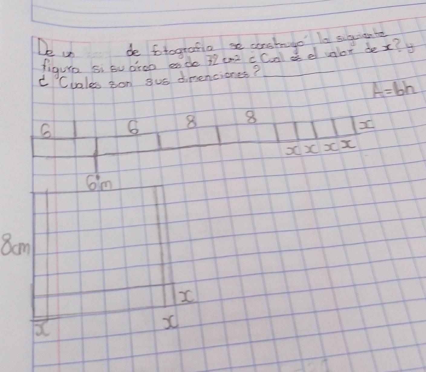 De on
de fotografio se canstrugo Is siguiante
figura si su aroo es de 72 cm2 c Coal a d valor dex?
CCuales son sus dimenciones?
A=bh
6
8
8
6im
8am
x
a