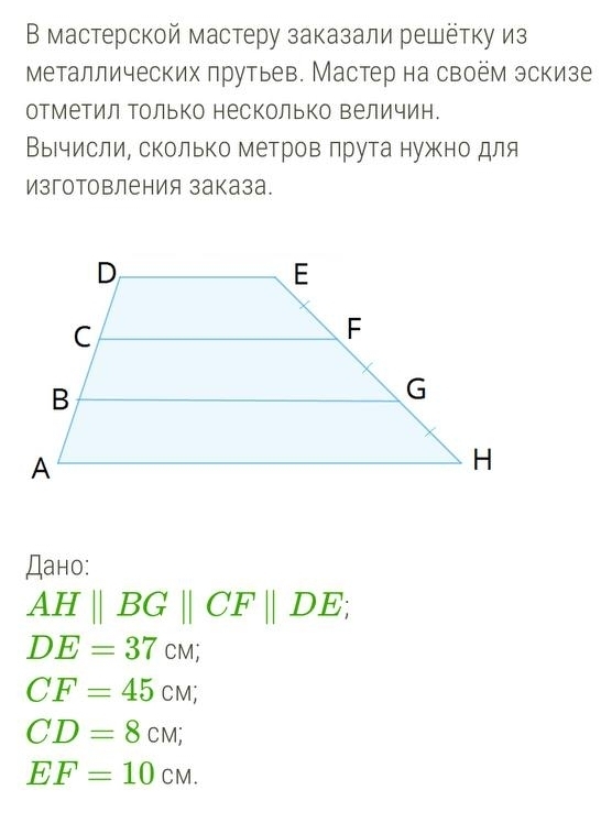 В мастерской мастеру заказали решётку из 
Μеталлических πрутьев. Мастер на своём эскизе 
отметил Τолько несколько Βеличин. 
Выιчисли, сколько метров πрута нужно для 
Изготовления заказа. 
Дaно:
AHparallel BGparallel CFparallel DE;
DE=37cm;
CF=45CM;
CD=8CM;
EF=10CM.