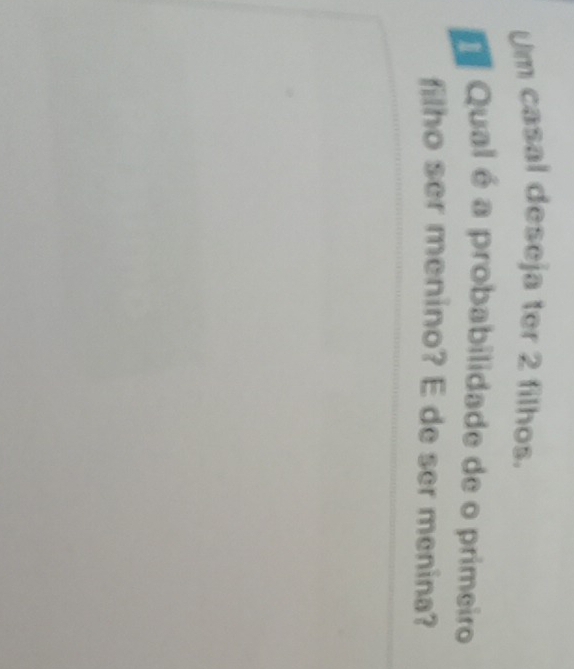 Um casal deseja ter 2 filhos. 
D Qual é a probabilidade de o primeiro 
filho ser menino? E de ser menina?