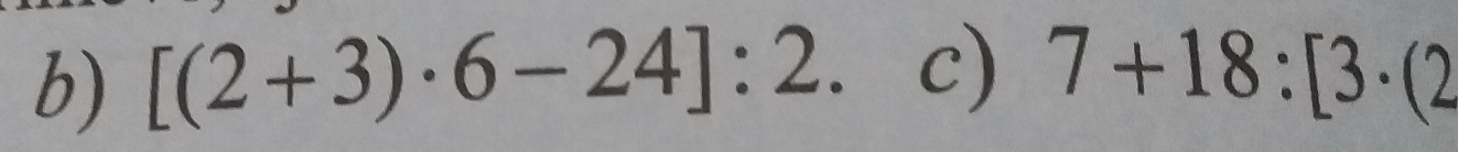 [(2+3)· 6-24]:2. c) 7+18:[3· (2