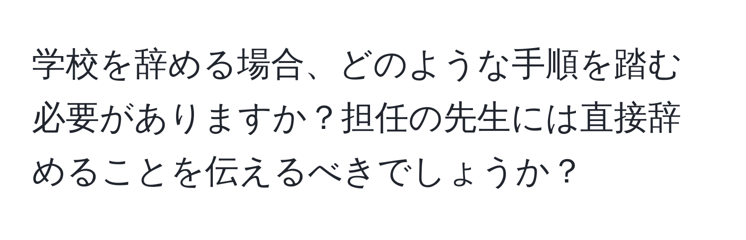 学校を辞める場合、どのような手順を踏む必要がありますか？担任の先生には直接辞めることを伝えるべきでしょうか？