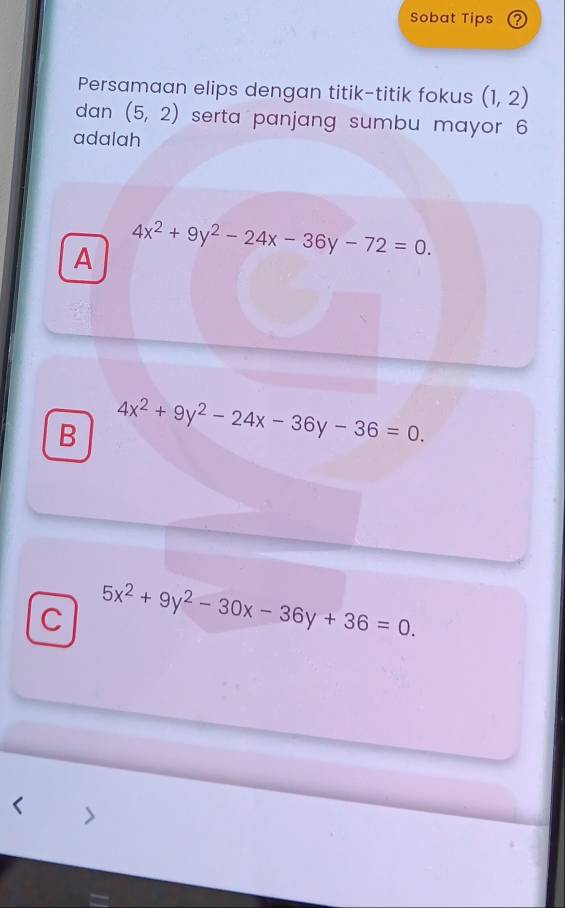 Sobat Tips
Persamaan elips dengan titik-titik fokus (1,2)
dan (5,2) serta panjang sumbu mayor 6
adalah
A 4x^2+9y^2-24x-36y-72=0.
B 4x^2+9y^2-24x-36y-36=0.
C 5x^2+9y^2-30x-36y+36=0.