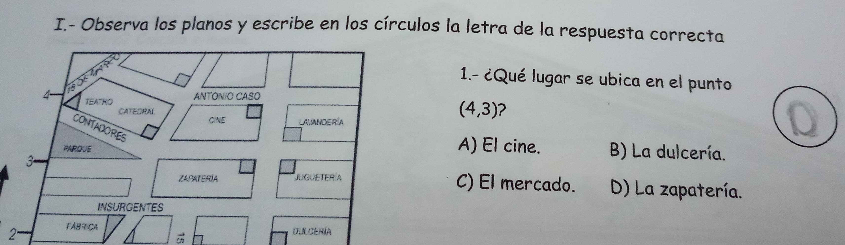 Observa los planos y escribe en los círculos la letra de la respuesta correcta
1.- ¿Qué lugar se ubica en el punto
(4,3) 2
A) El cine. B) La dulcería.
C) El mercado. D) La zapatería.
2