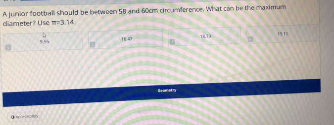 A junior football should be between 58 and 60cm circumference. What can be the maximum
diameter? Use π =3.14.
9.55 18.47 18.79
19.11
Geometry
● Accessibility