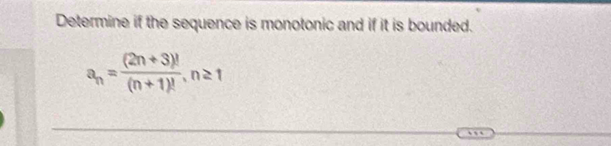 Determine if the sequence is monotonic and if it is bounded.
a_n= ((2n+3)!)/(n+1)! , n≥ 1