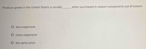 Produce grown in the United States is usually_ when purchased in season compared to out of season.
less expensive
more expensive
the same price