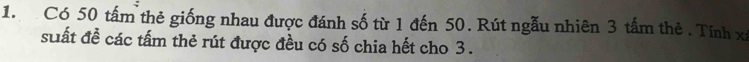 Có 50 tấm thẻ giống nhau được đánh số từ 1 đến 50. Rút ngẫu nhiên 3 tấm thẻ . Tính xỉ 
suất đề các tấm thẻ rút được đều có số chia hết cho 3.