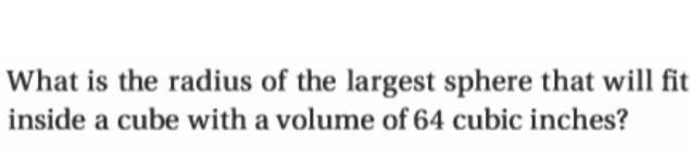 What is the radius of the largest sphere that will fit 
inside a cube with a volume of 64 cubic inches?