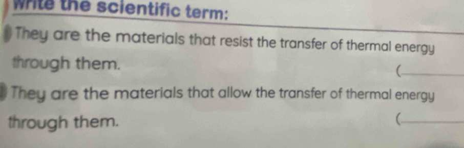 write the scientific term: 
They are the materials that resist the transfer of thermal energy 
through them. C_ 
They are the materials that allow the transfer of thermal energy 
through them. 
_(