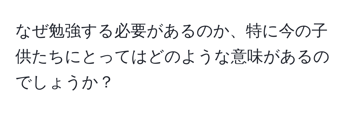 なぜ勉強する必要があるのか、特に今の子供たちにとってはどのような意味があるのでしょうか？