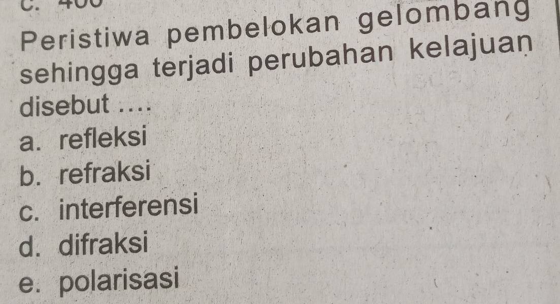 to
Peristiwa pembelokan gelombang
sehingga terjadi perubahan kelajuan
disebut ....
a. refleksi
b. refraksi
c. interferensi
d. difraksi
e. polarisasi