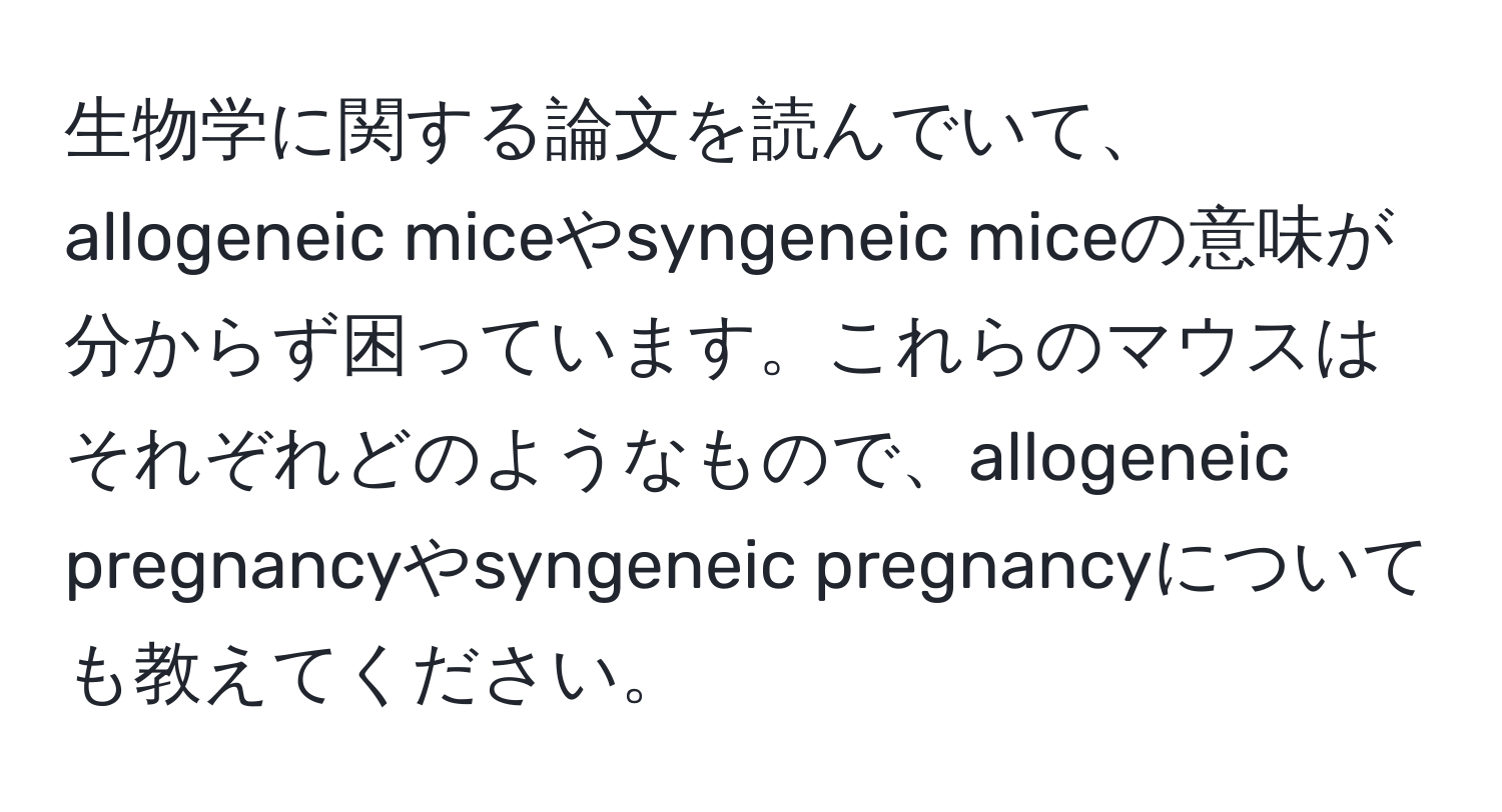 生物学に関する論文を読んでいて、allogeneic miceやsyngeneic miceの意味が分からず困っています。これらのマウスはそれぞれどのようなもので、allogeneic pregnancyやsyngeneic pregnancyについても教えてください。