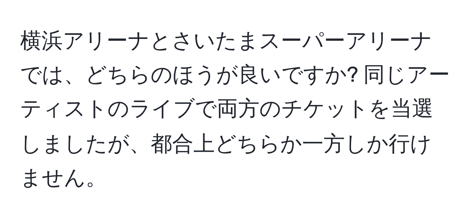 横浜アリーナとさいたまスーパーアリーナでは、どちらのほうが良いですか? 同じアーティストのライブで両方のチケットを当選しましたが、都合上どちらか一方しか行けません。