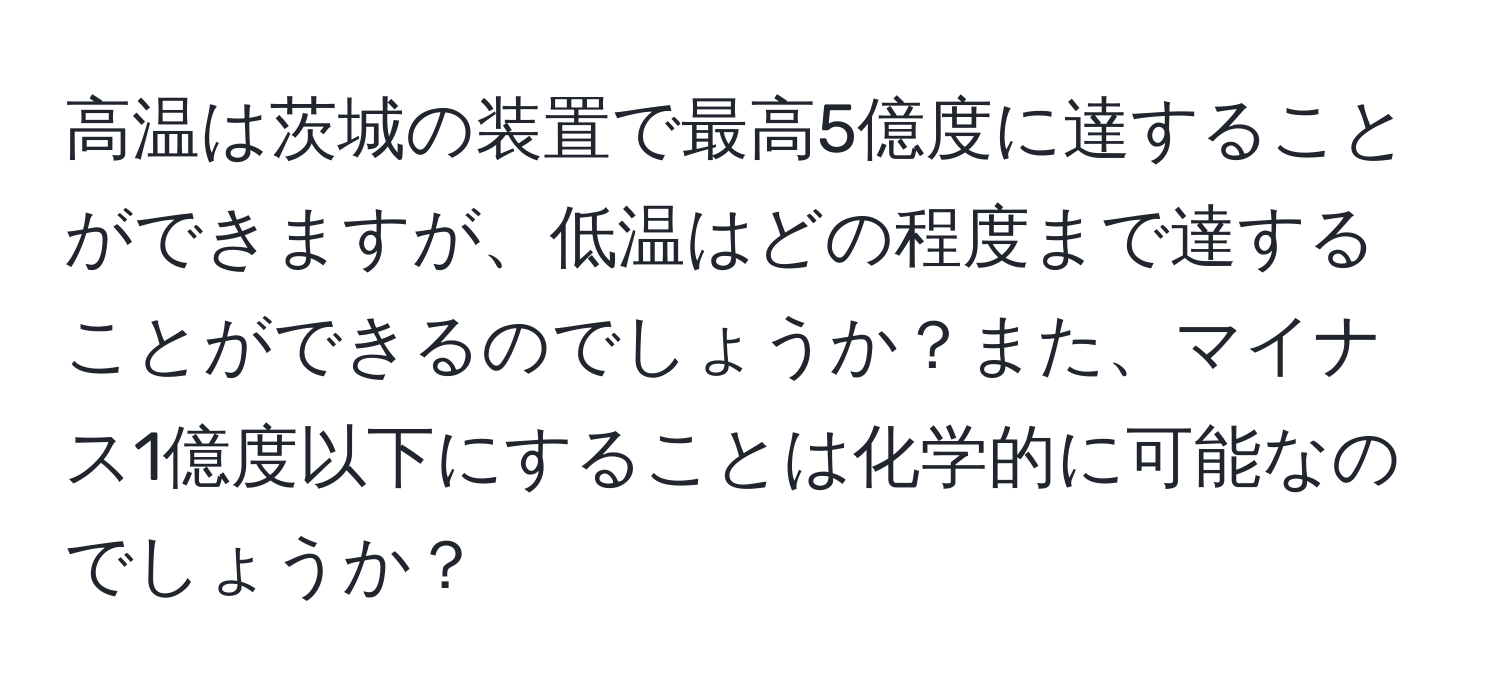 高温は茨城の装置で最高5億度に達することができますが、低温はどの程度まで達することができるのでしょうか？また、マイナス1億度以下にすることは化学的に可能なのでしょうか？