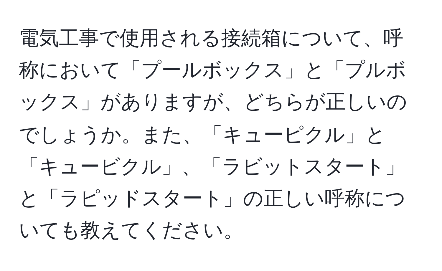 電気工事で使用される接続箱について、呼称において「プールボックス」と「プルボックス」がありますが、どちらが正しいのでしょうか。また、「キューピクル」と「キュービクル」、「ラビットスタート」と「ラピッドスタート」の正しい呼称についても教えてください。