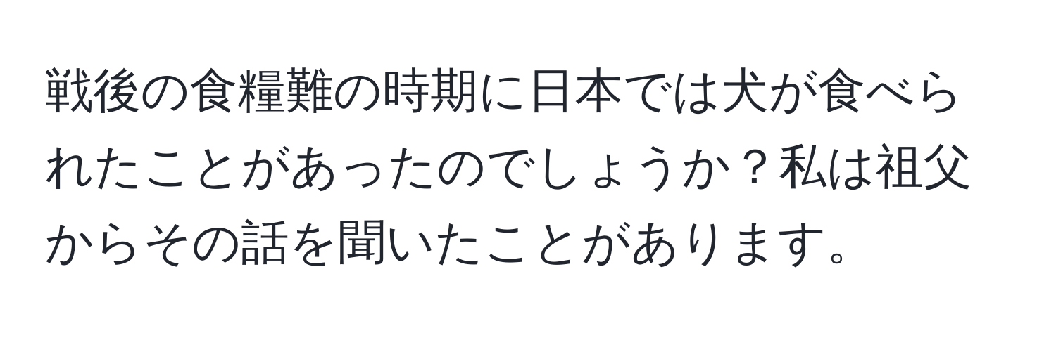 戦後の食糧難の時期に日本では犬が食べられたことがあったのでしょうか？私は祖父からその話を聞いたことがあります。