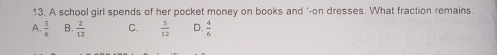 A school girl spends of her pocket money on books and '-on dresses. What fraction remains.
A  5/6  B.  2/12  C.  5/12  D.  4/6 