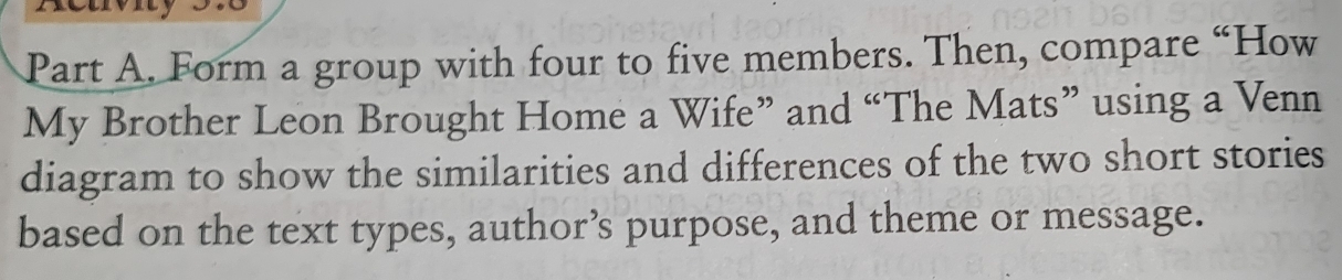 Form a group with four to five members. Then, compare “How 
My Brother Leon Brought Home a Wife” and “The Mats” using a Venn 
diagram to show the similarities and differences of the two short stories 
based on the text types, author’s purpose, and theme or message.