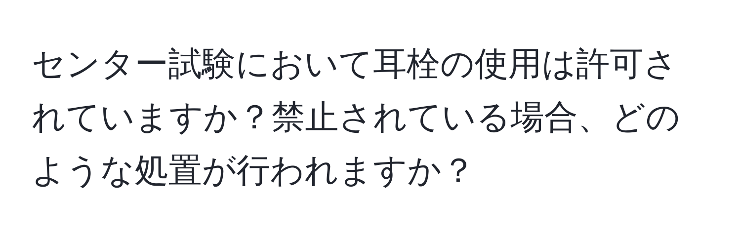 センター試験において耳栓の使用は許可されていますか？禁止されている場合、どのような処置が行われますか？