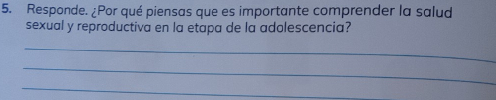 Responde. ¿Por qué piensas que es importante comprender la salud 
sexual y reproductiva en la etapa de la adolescencia? 
_ 
_ 
_